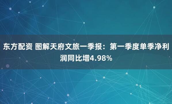 东方配资 图解天府文旅一季报：第一季度单季净利润同比增4.98%