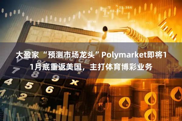 大盈家 “预测市场龙头”Polymarket即将11月底重返美国，主打体育博彩业务