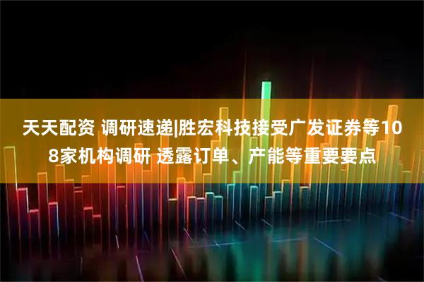 天天配资 调研速递|胜宏科技接受广发证券等108家机构调研 透露订单、产能等重要要点