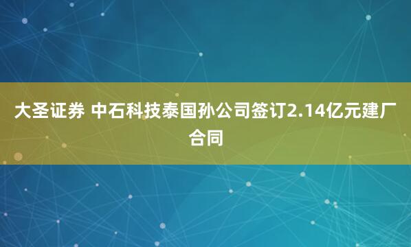 大圣证券 中石科技泰国孙公司签订2.14亿元建厂合同