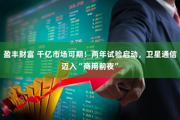 盈丰财富 千亿市场可期！两年试验启动，卫星通信迈入“商用前夜”