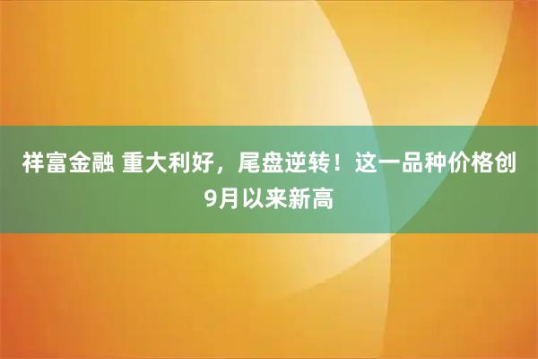 祥富金融 重大利好，尾盘逆转！这一品种价格创9月以来新高