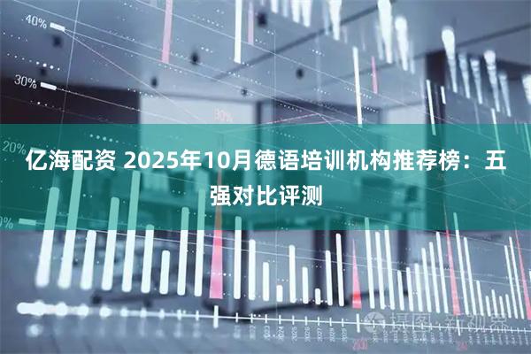 亿海配资 2025年10月德语培训机构推荐榜：五强对比评测