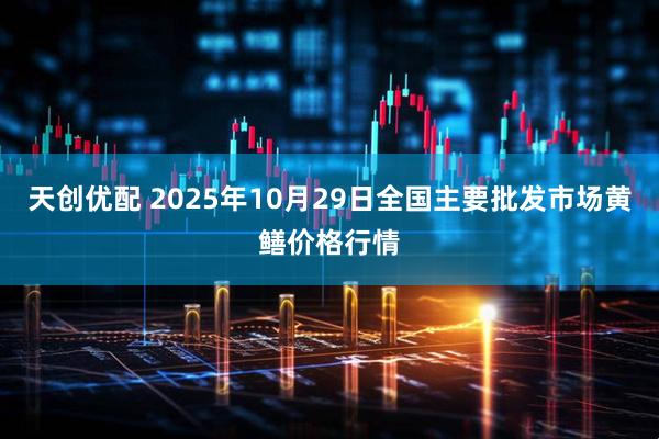 天创优配 2025年10月29日全国主要批发市场黄鳝价格行情