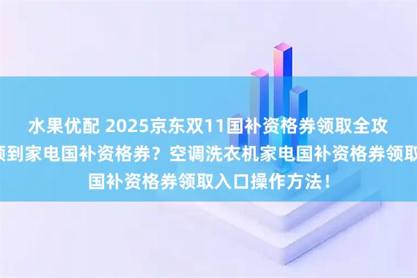 水果优配 2025京东双11国补资格券领取全攻略：怎么才能领到家电国补资格券？空调洗衣机家电国补资格券领取入口操作方法！