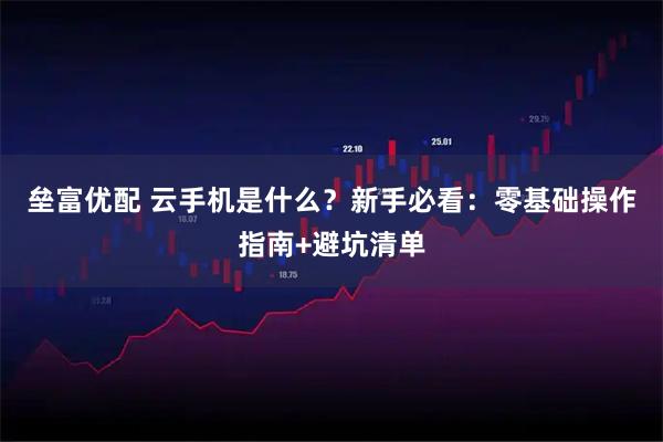 垒富优配 云手机是什么？新手必看：零基础操作指南+避坑清单