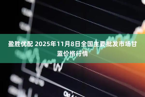 盈胜优配 2025年11月8日全国主要批发市场甘蓝价格行情