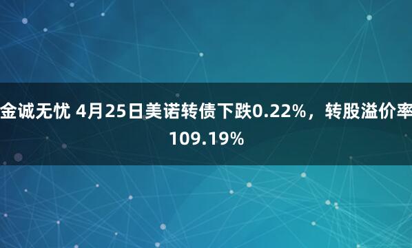 金诚无忧 4月25日美诺转债下跌0.22%，转股溢价率109.19%