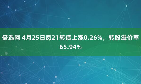 倍选网 4月25日凤21转债上涨0.26%，转股溢价率65.94%