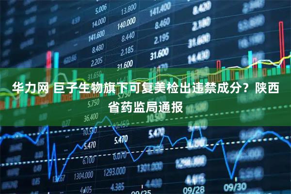 华力网 巨子生物旗下可复美检出违禁成分？陕西省药监局通报