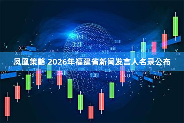 凤凰策略 2026年福建省新闻发言人名录公布
