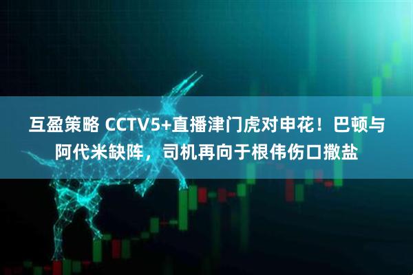 互盈策略 CCTV5+直播津门虎对申花！巴顿与阿代米缺阵，司机再向于根伟伤口撒盐