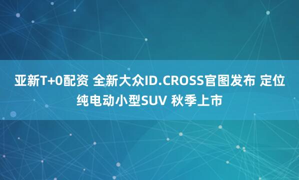 亚新T+0配资 全新大众ID.CROSS官图发布 定位纯电动小型SUV 秋季上市