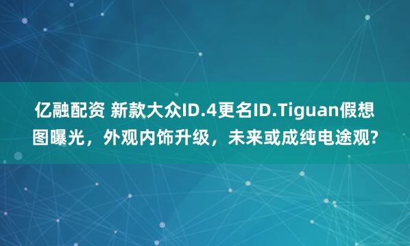 亿融配资 新款大众ID.4更名ID.Tiguan假想图曝光，外观内饰升级，未来或成纯电途观?