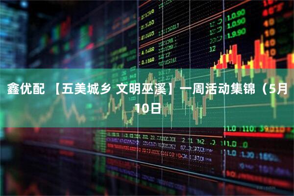 鑫优配 【五美城乡 文明巫溪】一周活动集锦（5月10日
