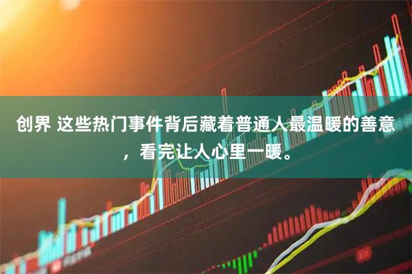 创界 这些热门事件背后藏着普通人最温暖的善意，看完让人心里一暖。