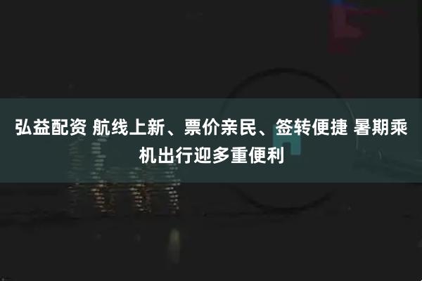 弘益配资 航线上新、票价亲民、签转便捷 暑期乘机出行迎多重便利