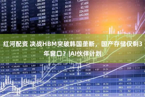 红河配资 决战HBM突破韩国垄断，国产存储仅剩3年窗口？|AI伙伴计划